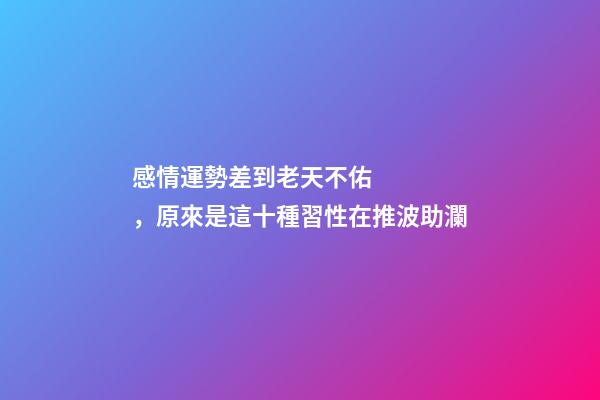 感情運勢差到老天不佑，原來是這十種習性在推波助瀾